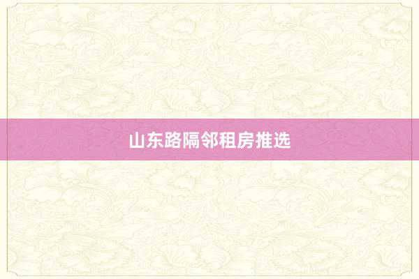 山东路隔邻租房推选