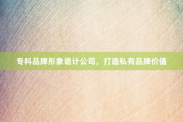 专科品牌形象诡计公司，打造私有品牌价值
