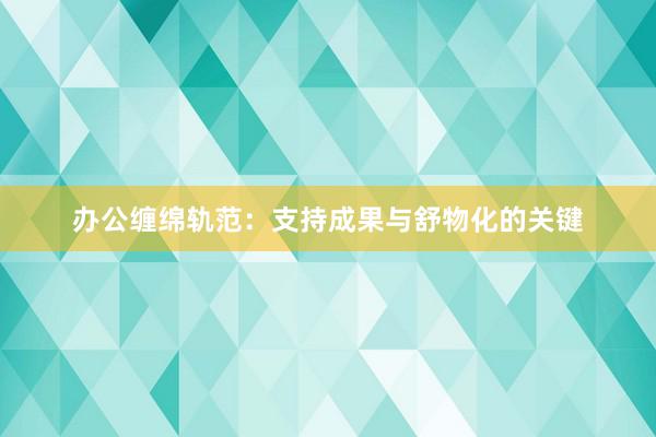 办公缠绵轨范：支持成果与舒物化的关键