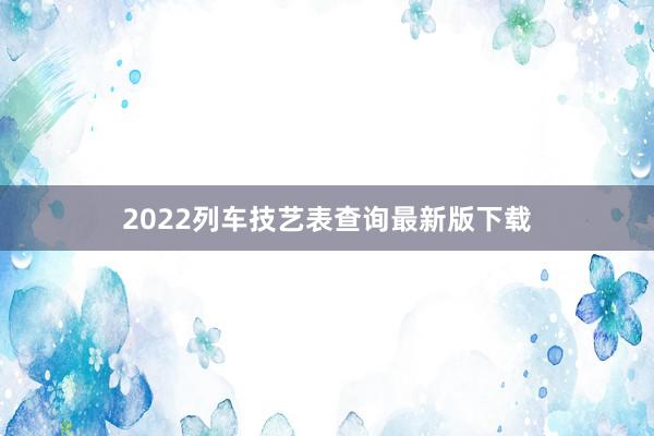 2022列车技艺表查询最新版下载