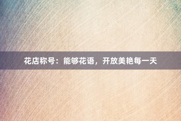 花店称号：能够花语，开放美艳每一天