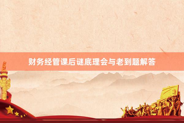 财务经管课后谜底理会与老到题解答